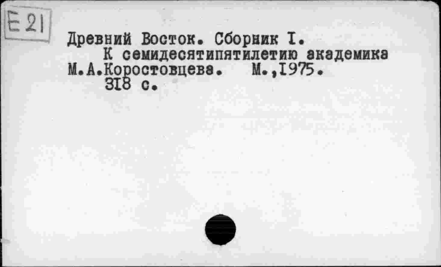 ﻿Древний Восток. Сборник I.
К семидесятипятилетию академика М.А.Ко^остовцевэ. М. ,1975.